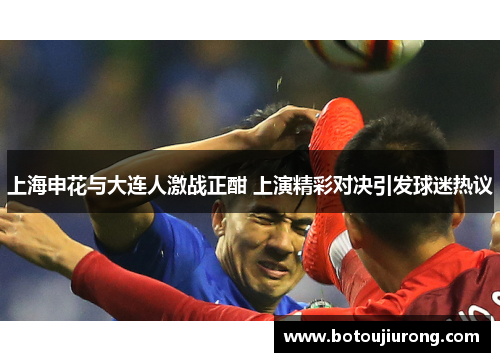 上海申花与大连人激战正酣 上演精彩对决引发球迷热议