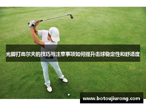 光脚打高尔夫的技巧与注意事项如何提升击球稳定性和舒适度